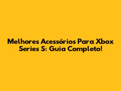 Melhores Acessórios Para Xbox Series S: Guia Completo!