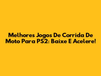 Melhores Jogos De Corrida De Moto Para PS2: Baixe E Acelere!
