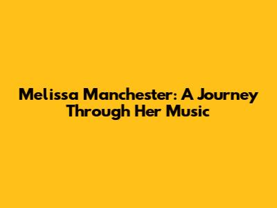 Melissa Manchester: A Journey Through Her Music