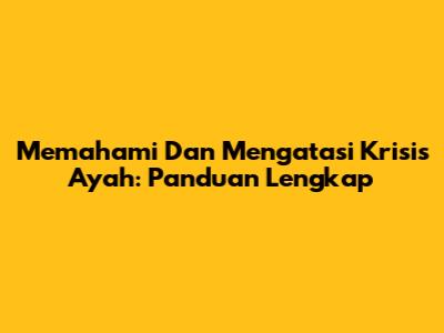 Memahami Dan Mengatasi Krisis Ayah: Panduan Lengkap