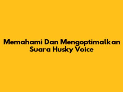 Memahami Dan Mengoptimalkan Suara Husky Voice
