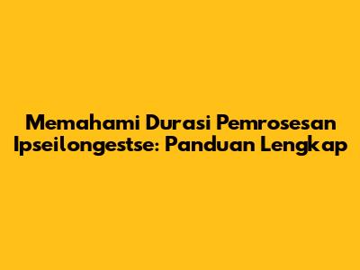 Memahami Durasi Pemrosesan Ipseilongestse: Panduan Lengkap
