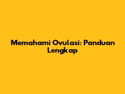 Memahami Ovulasi: Panduan Lengkap