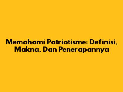 Memahami Patriotisme: Definisi, Makna, Dan Penerapannya