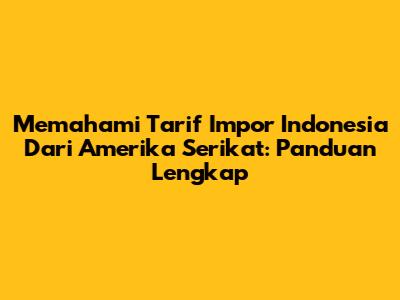 Memahami Tarif Impor Indonesia Dari Amerika Serikat: Panduan Lengkap