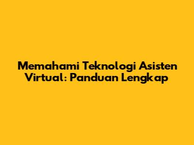 Memahami Teknologi Asisten Virtual: Panduan Lengkap