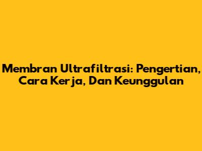 Membran Ultrafiltrasi: Pengertian, Cara Kerja, Dan Keunggulan