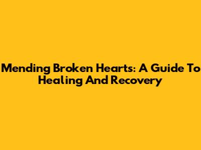 Mending Broken Hearts: A Guide To Healing And Recovery