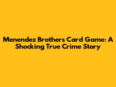 Menendez Brothers Card Game: A Shocking True Crime Story