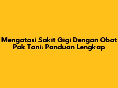 Mengatasi Sakit Gigi Dengan Obat Pak Tani: Panduan Lengkap