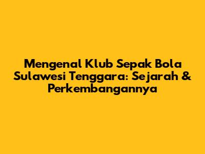 Mengenal Klub Sepak Bola Sulawesi Tenggara: Sejarah & Perkembangannya