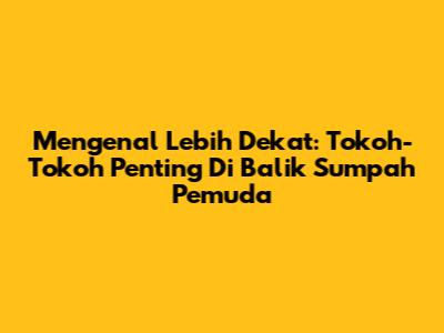 Mengenal Lebih Dekat: Tokoh-Tokoh Penting Di Balik Sumpah Pemuda