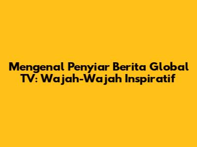 Mengenal Penyiar Berita Global TV: Wajah-Wajah Inspiratif