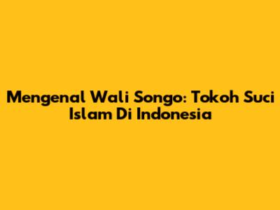 Mengenal Wali Songo: Tokoh Suci Islam Di Indonesia