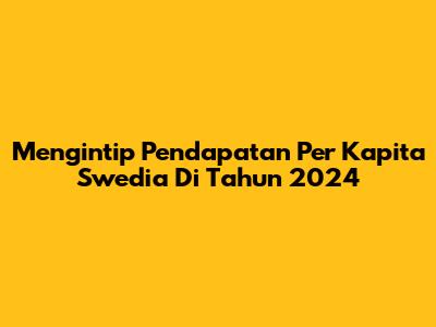 Mengintip Pendapatan Per Kapita Swedia Di Tahun 2024