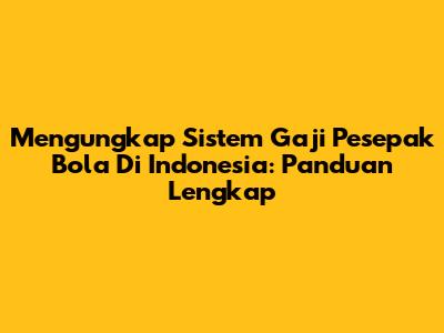 Mengungkap Sistem Gaji Pesepak Bola Di Indonesia: Panduan Lengkap