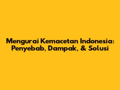 Mengurai Kemacetan Indonesia: Penyebab, Dampak, & Solusi