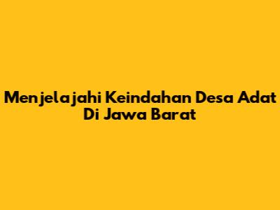 Menjelajahi Keindahan Desa Adat Di Jawa Barat