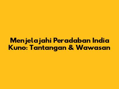 Menjelajahi Peradaban India Kuno: Tantangan & Wawasan