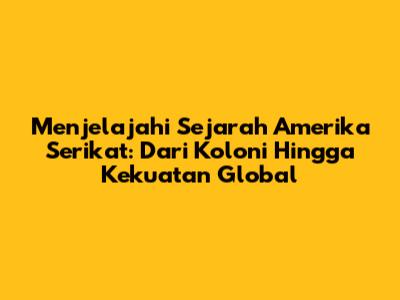 Menjelajahi Sejarah Amerika Serikat: Dari Koloni Hingga Kekuatan Global