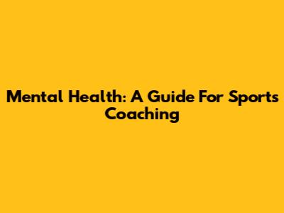 Mental Health: A Guide For Sports Coaching