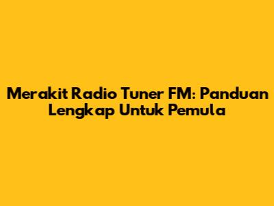 Merakit Radio Tuner FM: Panduan Lengkap Untuk Pemula