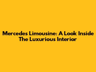 Mercedes Limousine: A Look Inside The Luxurious Interior