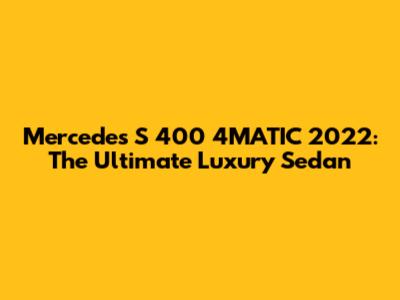 Mercedes S 400 4MATIC 2022: The Ultimate Luxury Sedan
