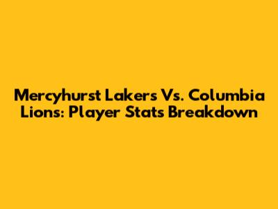 Mercyhurst Lakers Vs. Columbia Lions: Player Stats Breakdown