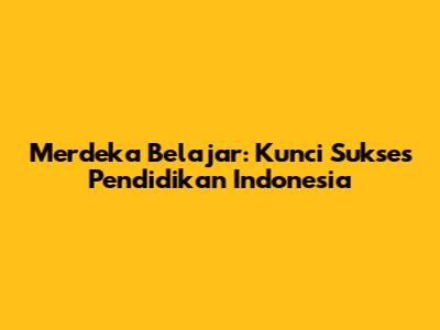 Merdeka Belajar: Kunci Sukses Pendidikan Indonesia