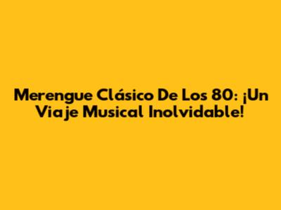 Merengue Clásico De Los 80: ¡Un Viaje Musical Inolvidable!