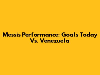 Messi's Performance: Goals Today Vs. Venezuela