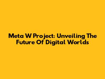 Meta W Project: Unveiling The Future Of Digital Worlds