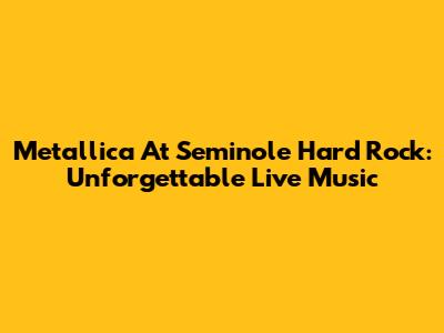 Metallica At Seminole Hard Rock: Unforgettable Live Music
