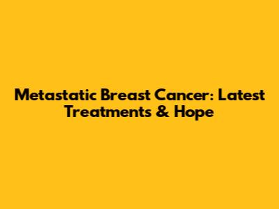 Metastatic Breast Cancer: Latest Treatments & Hope