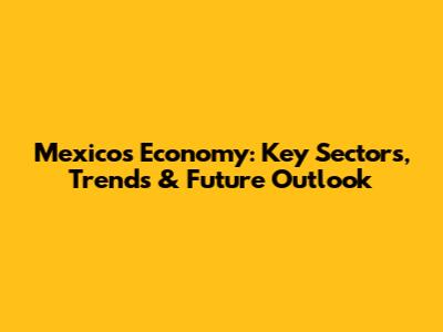 Mexico's Economy: Key Sectors, Trends & Future Outlook