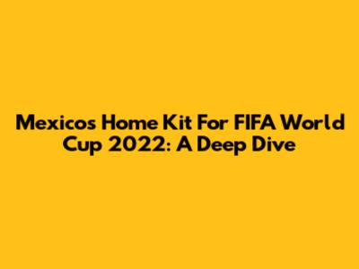 Mexico's Home Kit For FIFA World Cup 2022: A Deep Dive