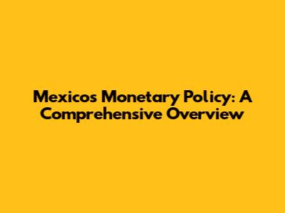 Mexico's Monetary Policy: A Comprehensive Overview
