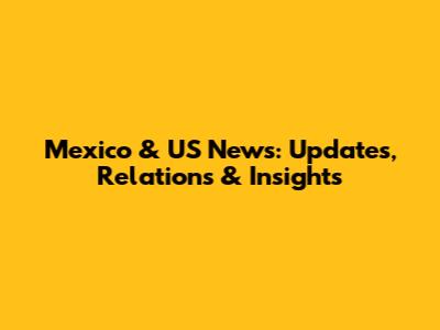 Mexico & US News: Updates, Relations & Insights
