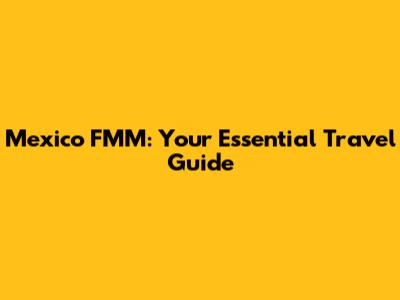 Mexico FMM: Your Essential Travel Guide