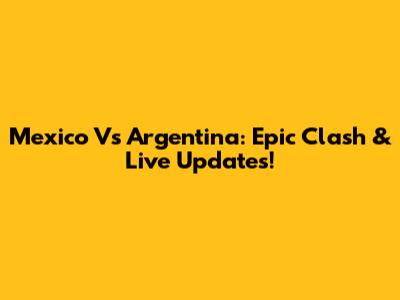 Mexico Vs Argentina: Epic Clash & Live Updates!