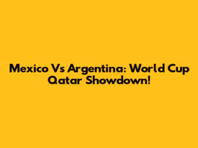 Mexico Vs Argentina: World Cup Qatar Showdown!