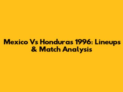 Mexico Vs Honduras 1996: Lineups & Match Analysis