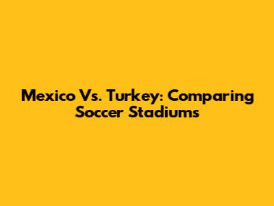 Mexico Vs. Turkey: Comparing Soccer Stadiums