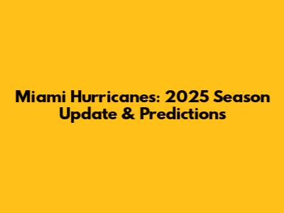 Miami Hurricanes: 2025 Season Update & Predictions