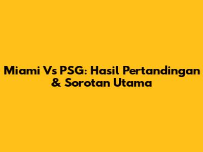 Miami Vs PSG: Hasil Pertandingan & Sorotan Utama