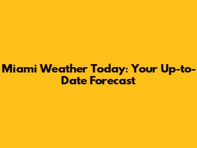 Miami Weather Today: Your Up-to-Date Forecast