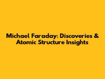 Michael Faraday: Discoveries & Atomic Structure Insights
