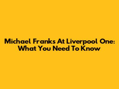 Michael Franks At Liverpool One: What You Need To Know
