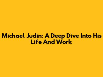 Michael Judin: A Deep Dive Into His Life And Work